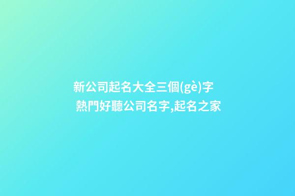 新公司起名大全三個(gè)字 熱門好聽公司名字,起名之家